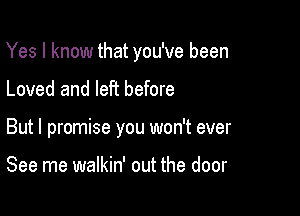 Yes I know that you've been

Loved and left before

But I promise you won't ever

See me walkin' out the door