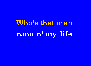 Who's that man

runnin' my life