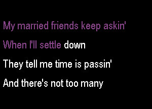 My married friends keep askin'

When I'll settle down
They tell me time is passin'

And there's not too many