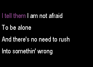 I tell them I am not afraid
To be alone

And there's no need to rush

Into somethin' wrong