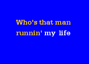 Who's that man

runnin' my life