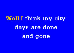 WellI think my city

days are done
and gone