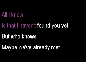 All I know
Is that I haven't found you yet

But who knows

Maybe we've already met