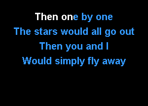 Then one by one
The stars would all go out
Then you and I

Would simply fly away
