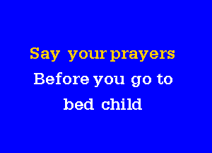 Say your prayers

Before you go to
bed child