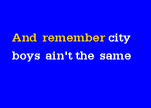And remember city

boys ain't the same