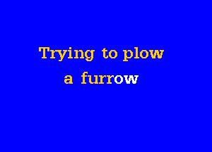 Trying to plow

a furrow