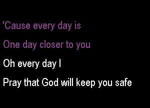 'Cause every day is
One day closer to you

Oh every dayl

Pray that God will keep you safe