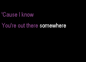 'Cause I know

You're out there somewhere