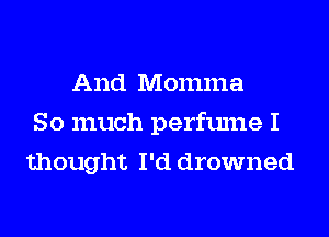 And Momma
So much perfume I
thought I'd drowned