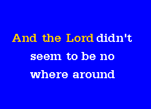 And the Lord didn't
seem to be no

where around