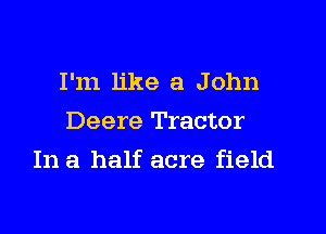 I'm like a John
Deere Tractor

In a half acre field