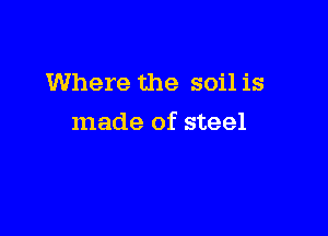 Where the soil is

made of steel