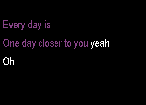 Every day is

One day closer to you yeah

Oh