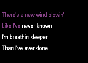 There's a new wind blowin'

Like I've never known

I'm breathin' deeper

Than I've ever done