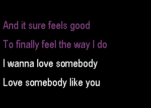 And it sure feels good
To finally feel the way I do

lwanna love somebody

Love somebody like you