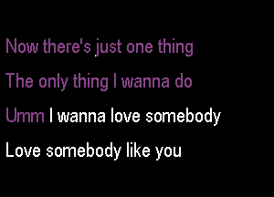 Now there's just one thing
The only thing I wanna do

Umm I wanna love somebody

Love somebody like you