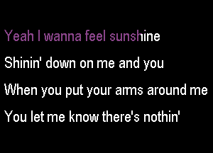 Yeah I wanna feel sunshine

Shinin' down on me and you

When you put your arms around me

You let me know there's nothin'