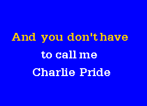 And you don't have

to call me
Charlie Pride