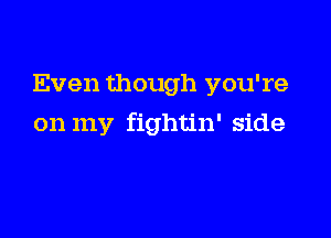 Even though you're

on my fightin' side