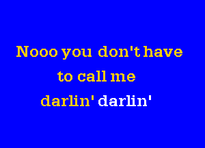 Nooo you don't have

to call me
darlin' darlin'