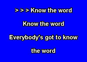 e e e Know the word

Know the word

Everybody's got to know

the word