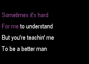 Sometimes ifs hard

For me to understand

But you're teachin' me

To be a better man