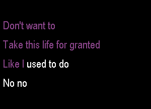 Don't want to

Take this life for granted

Like I used to do

Nono