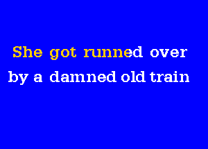 She got runned over
by a damned old train