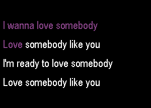 I wanna love somebody

Love somebody like you

I'm ready to love somebody

Love somebody like you