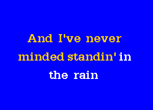 And I've never

minded standin' in

the rain