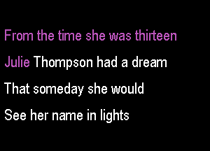 From the time she was thirteen
Julie Thompson had a dream

That someday she would

See her name in lights