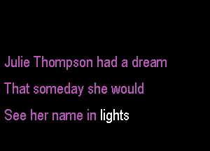 Julie Thompson had a dream

That someday she would

See her name in lights