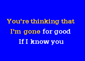 You're thinking that
I'm gone for good

If I know you