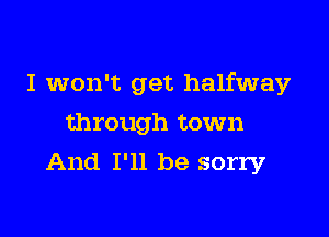 I won't get halfway

through town
And I'll be sorry