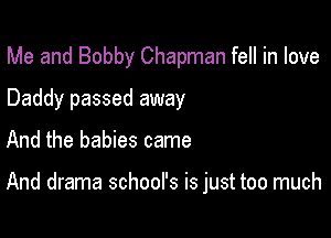 Me and Bobby Chapman fell in love
Daddy passed away

And the babies came

And drama school's is just too much