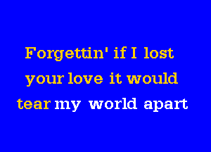 Forgettin' if I lost
your love it would
tearmy world apart