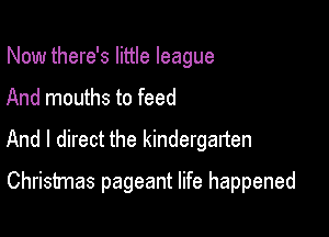 Now there's little league
And mouths to feed
And I direct the kindergarten

Christmas pageant life happened