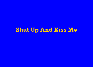 Shut Up And Kiss Me