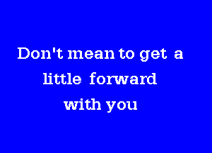 Don't mean to get a

little forward
with you