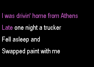 I was drivin' home from Athens

Late one night a trucker

Fell asleep and

Swapped paint with me