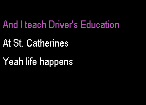 And I teach Drivefs Education
At St. Catherines

Yeah life happens