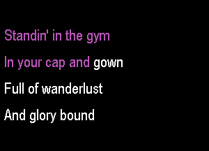 Standin' in the gym

In your cap and gown
Full of wanderlust

And glory bound