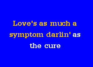 Love's as much a

symptom darlin' as

the cure