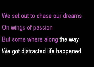 We set out to chase our dreams

On wings of passion

But some where along the way

We got distracted life happened
