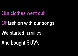 Our clothes went out

Of fashion with our songs

We started families
And bought SUV's