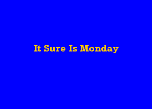 It Sure Is Monday