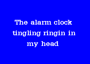 The alann clock

tingling ringin in

my head