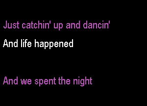 Just catchin' up and dancin'

And life happened

And we spent the night