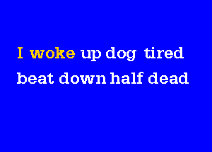 I woke up dog tired

beat down half dead